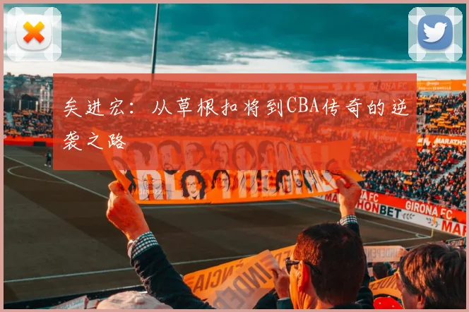 矣进宏：从草根扣将到CBA传奇的逆袭之路