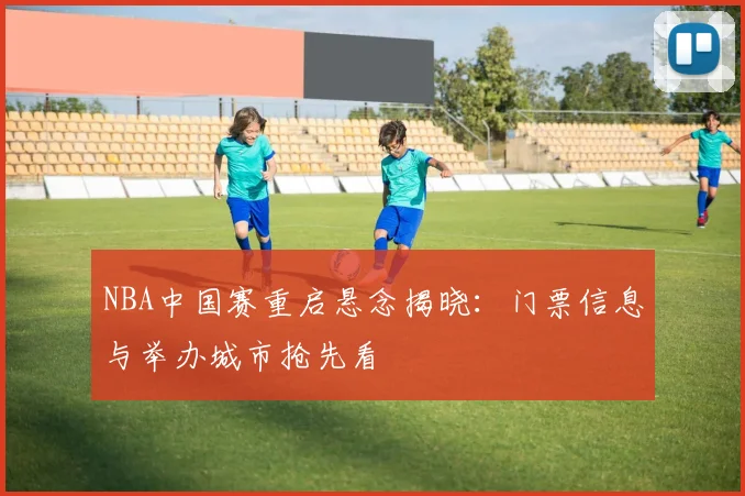NBA中国赛重启悬念揭晓：门票信息与举办城市抢先看