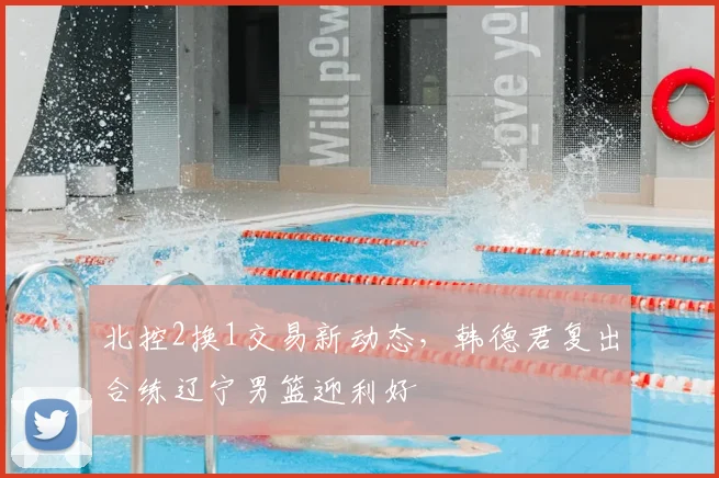 北控2换1交易新动态,韩德君复出合练辽宁男篮迎利好