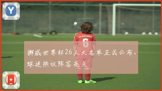 挪威世界杯26人大名单正式公布，球迷热议阵容亮点