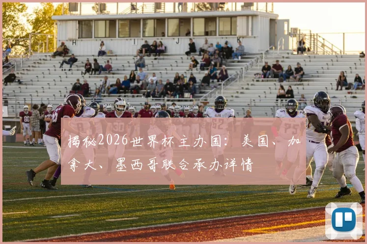 揭秘2026世界杯主办国：美国、加拿大、墨西哥联合承办详情