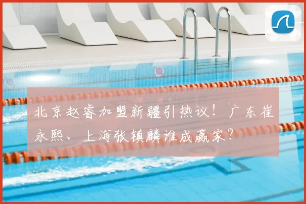 北京赵睿加盟新疆引热议！广东崔永熙、上海张镇麟谁成赢家？