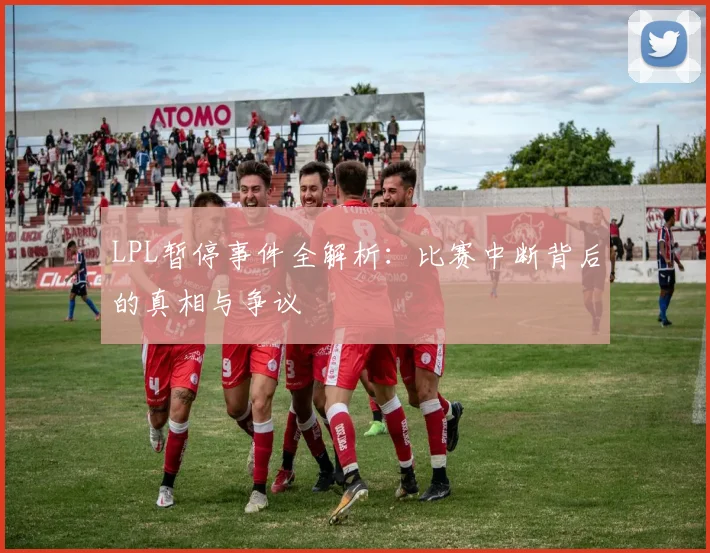 LPL暂停事件全解析：比赛中断背后的真相与争议