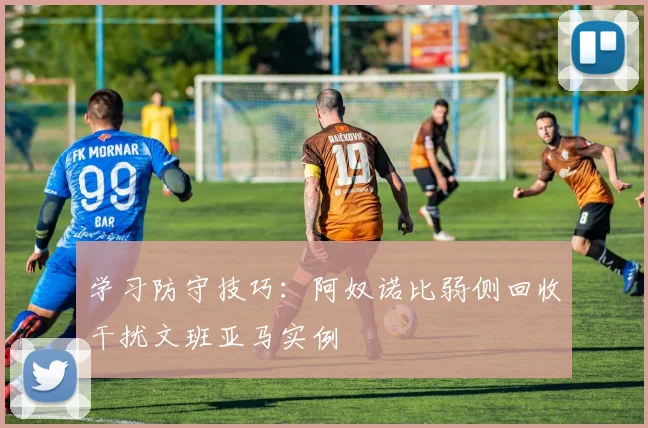 学习防守技巧:阿奴诺比弱侧回收干扰文班亚马实例