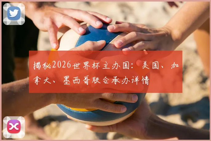 揭秘2026世界杯主办国：美国、加拿大、墨西哥联合承办详情