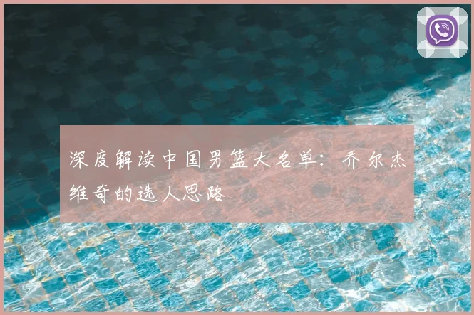 深度解读中国男篮大名单：乔尔杰维奇的选人思路