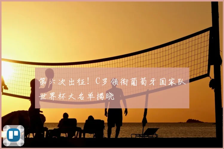 第六次出征!C罗领衔葡萄牙国家队世界杯大名单揭晓