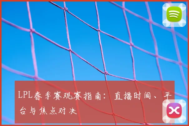 LPL春季赛观赛指南：直播时间、平台与焦点对决