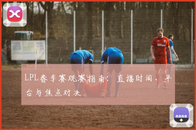 LPL春季赛观赛指南：直播时间、平台与焦点对决