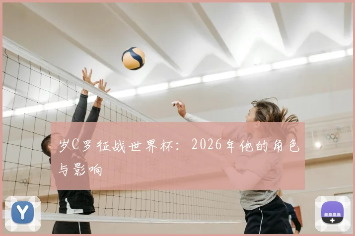 岁C罗征战世界杯：2026年他的角色与影响