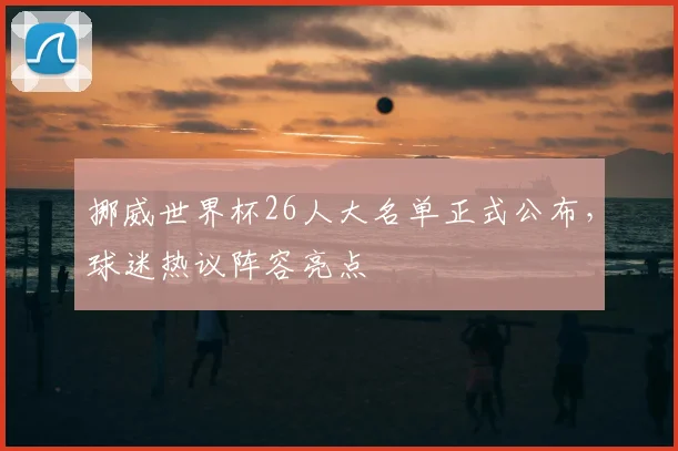 挪威世界杯26人大名单正式公布，球迷热议阵容亮点