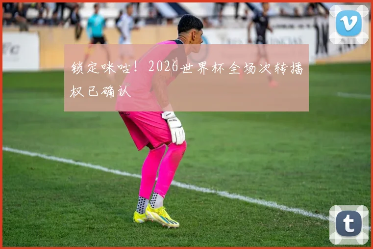 锁定咪咕!2026世界杯全场次转播权已确认