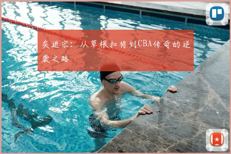 矣进宏：从草根扣将到CBA传奇的逆袭之路