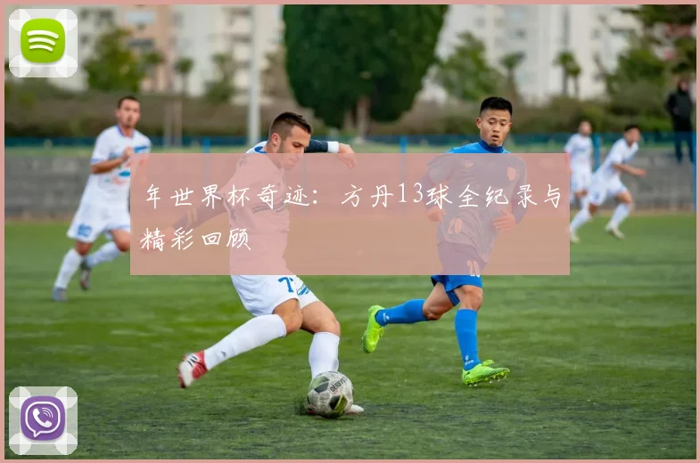 年世界杯奇迹：方丹13球全纪录与精彩回顾