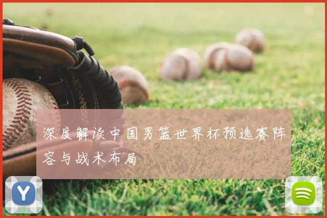 深度解读中国男篮世界杯预选赛阵容与战术布局