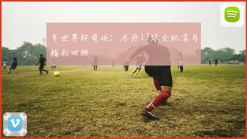 年世界杯奇迹：方丹13球全纪录与精彩回顾