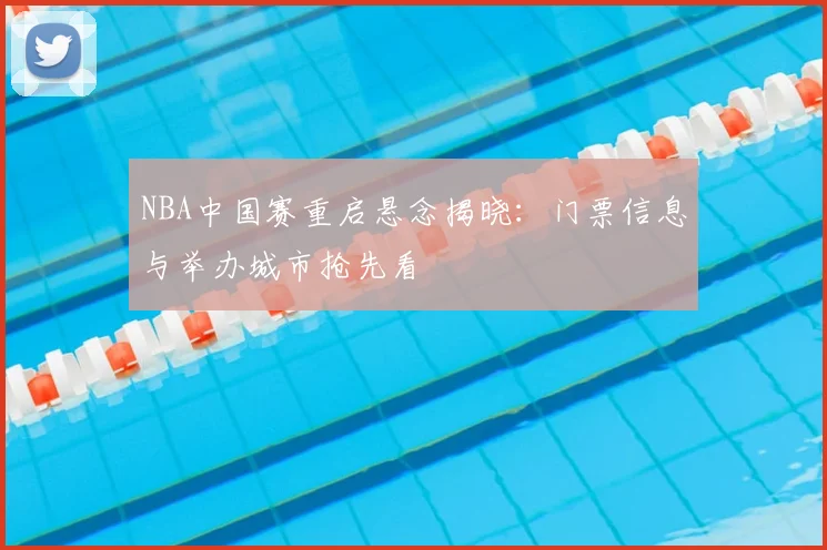 NBA中国赛重启悬念揭晓：门票信息与举办城市抢先看