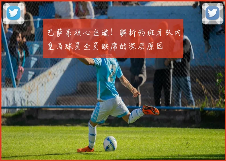巴萨系核心当道！解析西班牙队内皇马球员全员缺席的深层原因