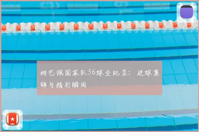 姆巴佩国家队56球全纪录:进球集锦与精彩瞬间