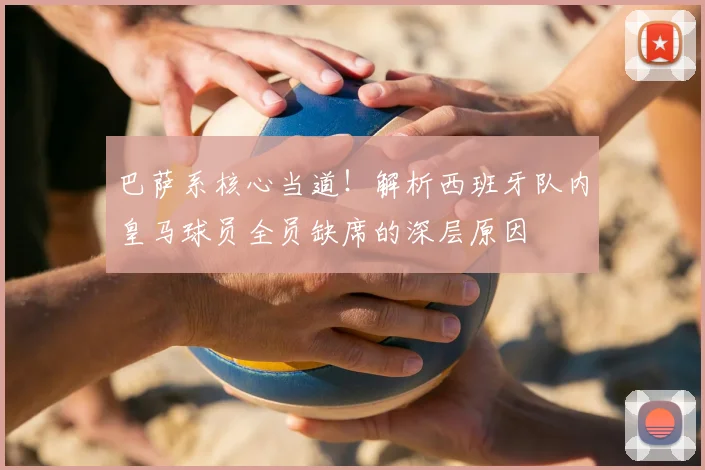 巴萨系核心当道！解析西班牙队内皇马球员全员缺席的深层原因