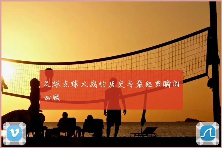 足球点球大战的历史与最经典瞬间回顾