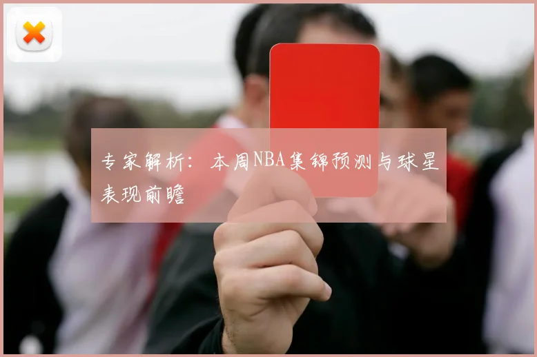专家解析：本周NBA集锦预测与球星表现前瞻