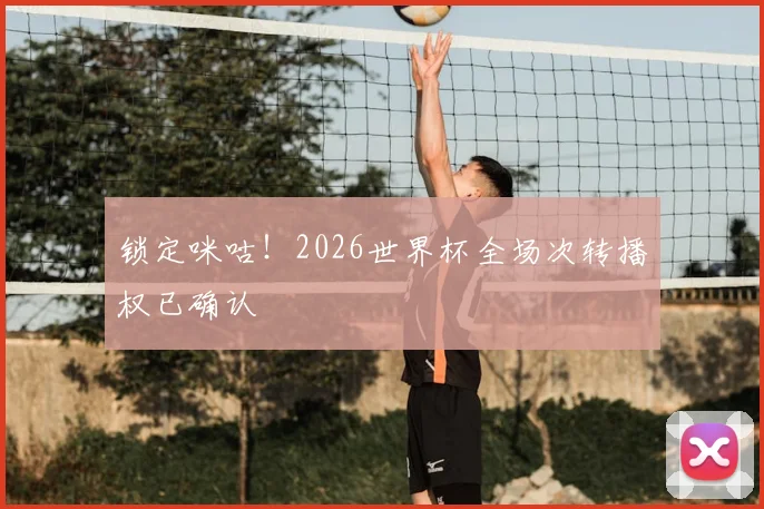 锁定咪咕!2026世界杯全场次转播权已确认