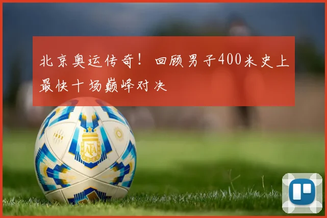 北京奥运传奇！回顾男子400米史上最快十场巅峰对决