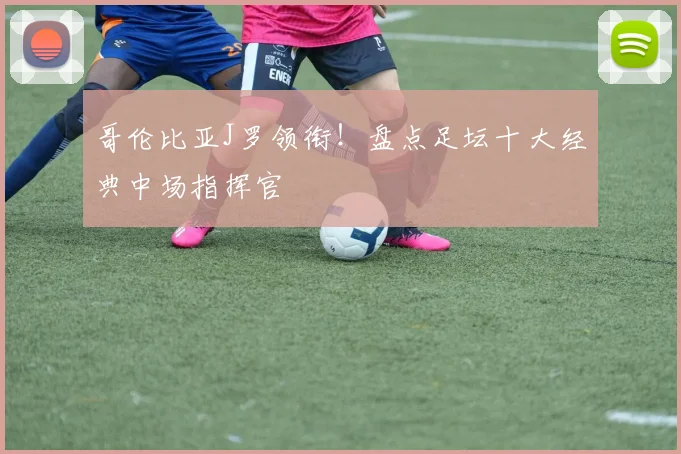 哥伦比亚J罗领衔!盘点足坛十大经典中场指挥官