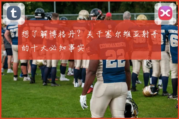 想了解博格丹？关于塞尔维亚射手的十大必知事实